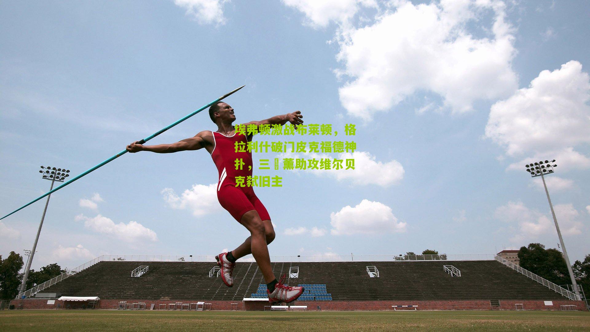埃弗顿激战布莱顿,格拉利什破门皮克福德神扑,三笘薰助攻维尔贝克弑旧主