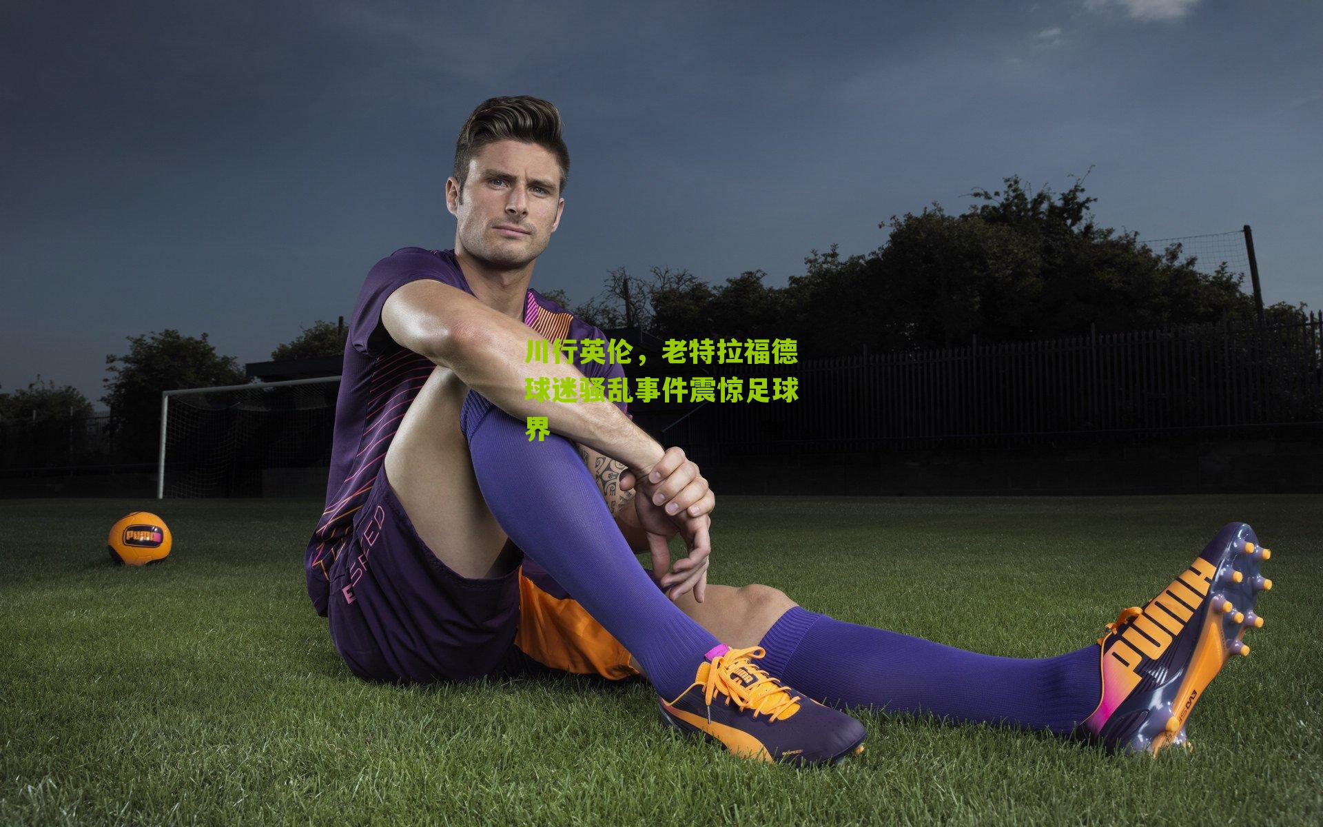 川行英伦，老特拉福德球迷骚乱事件震惊足球界