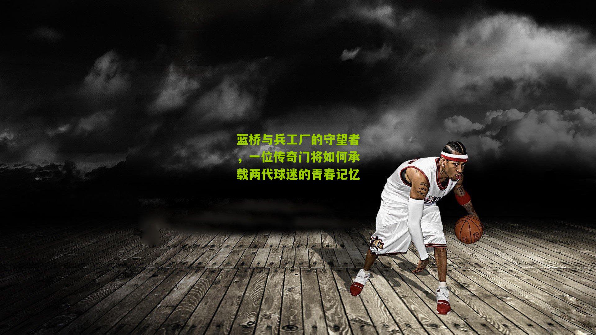 蓝桥与兵工厂的守望者,一位传奇门将如何承载两代球迷的青春记忆