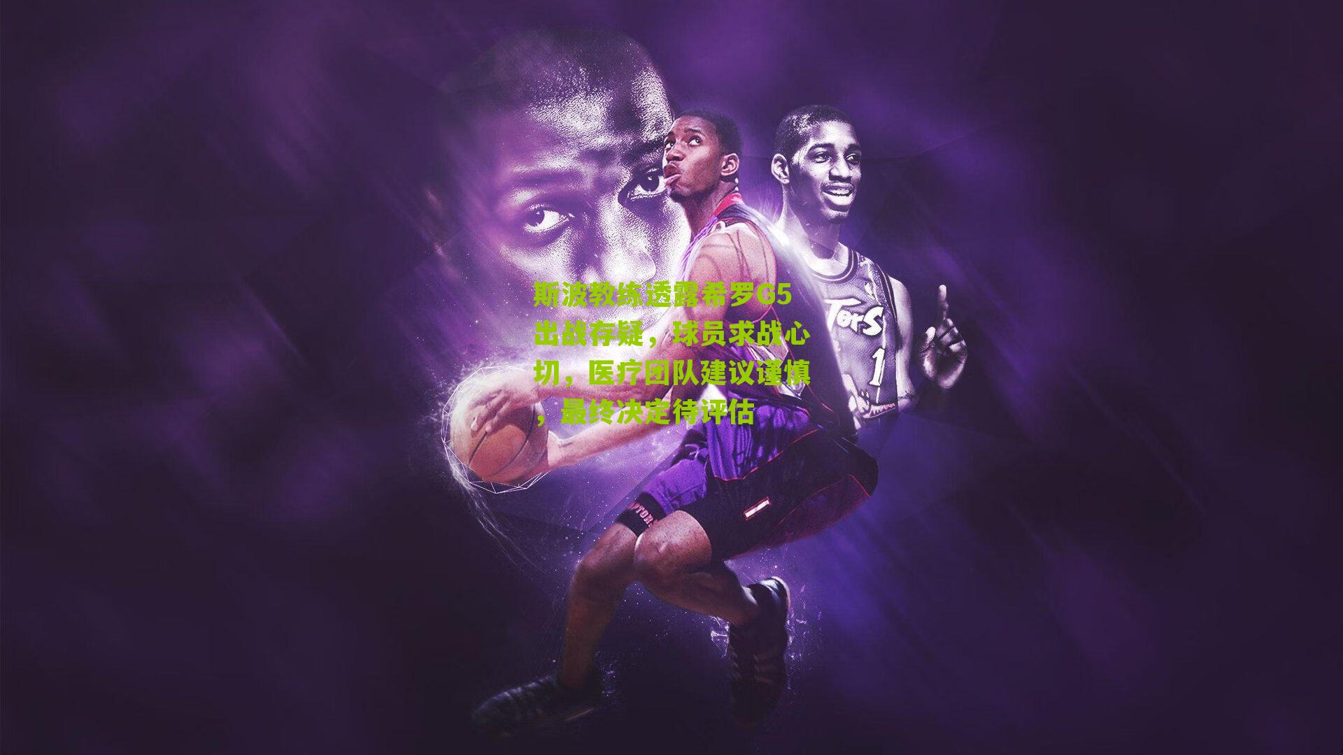 斯波教练透露希罗G5出战存疑，球员求战心切，医疗团队建议谨慎，最终决定待评估