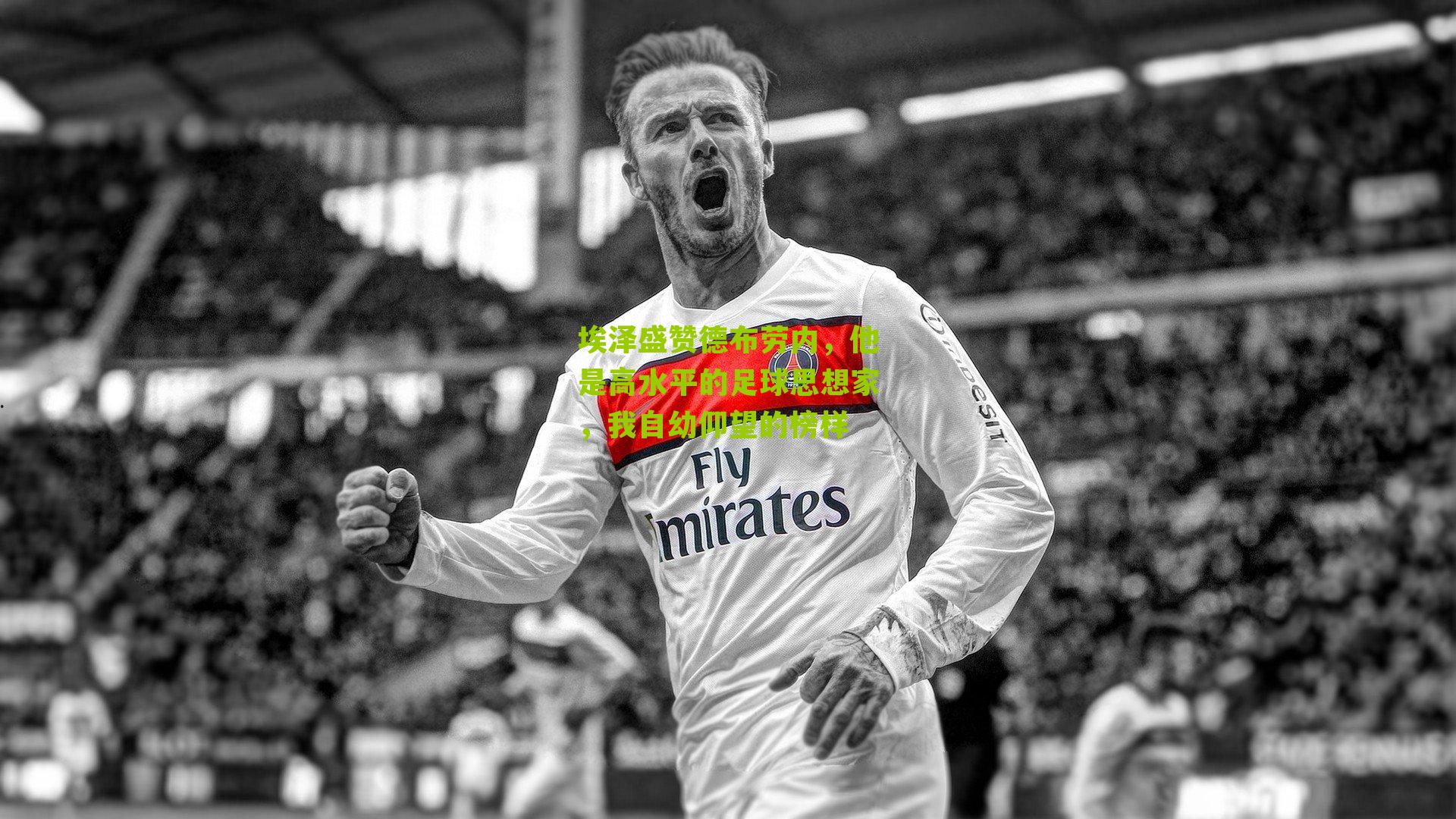 埃泽盛赞德布劳内,他是高水平的足球思想家,我自幼仰望的榜样