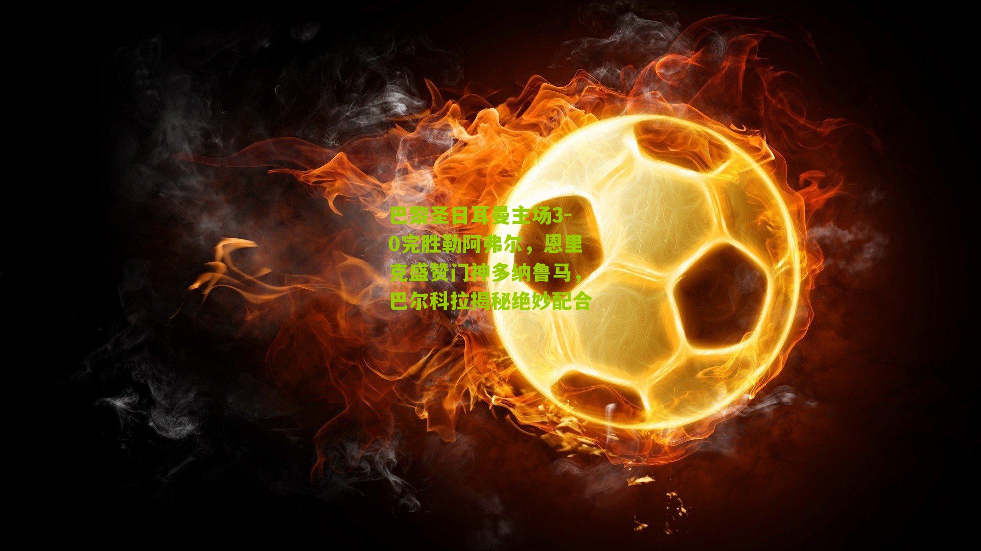 巴黎圣日耳曼主场3-0完胜勒阿弗尔，恩里克盛赞门神多纳鲁马，巴尔科拉揭秘绝妙配合