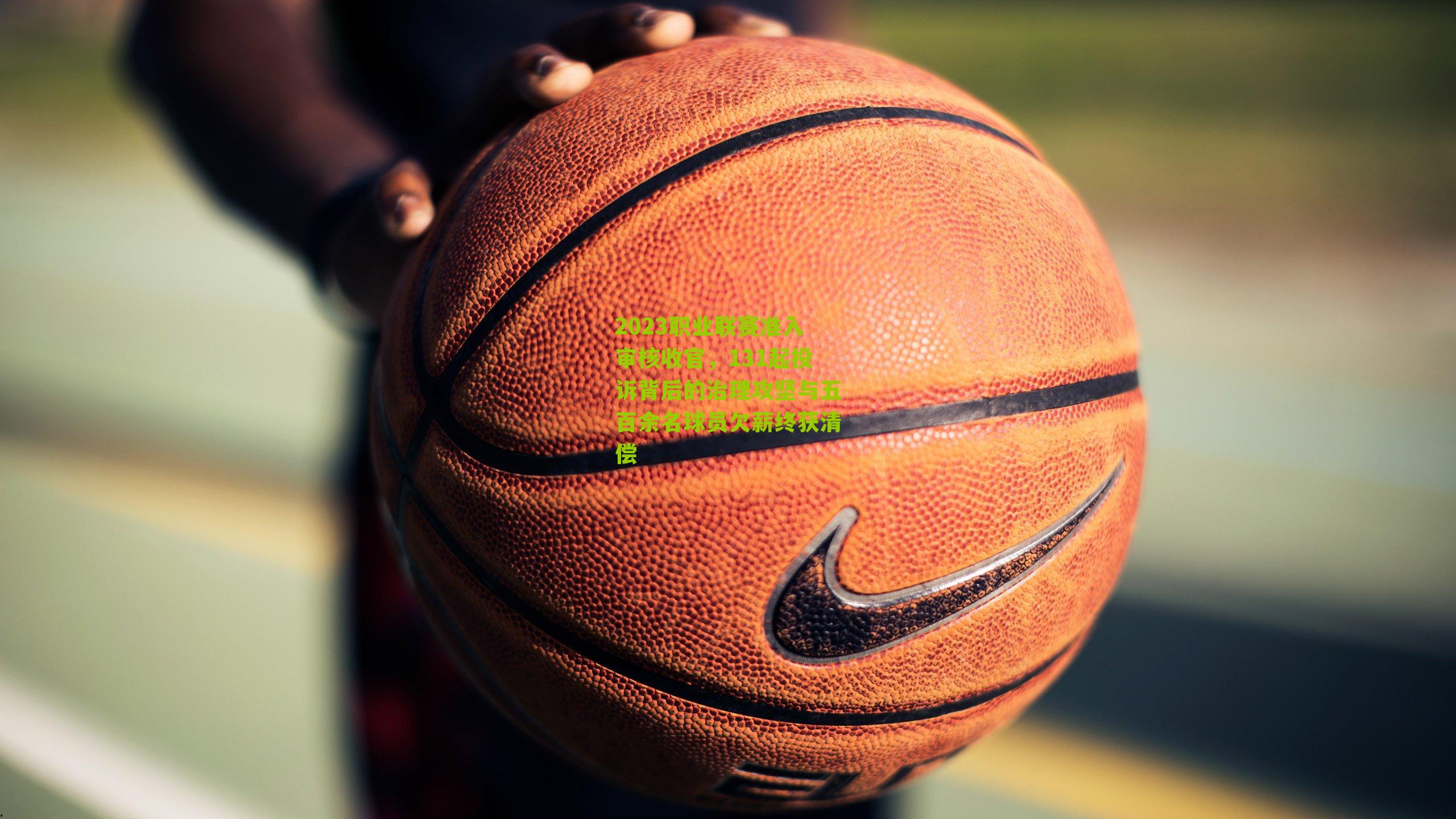 2023职业联赛准入审核收官,131起投诉背后的治理攻坚与五百余名球员欠薪终获清偿