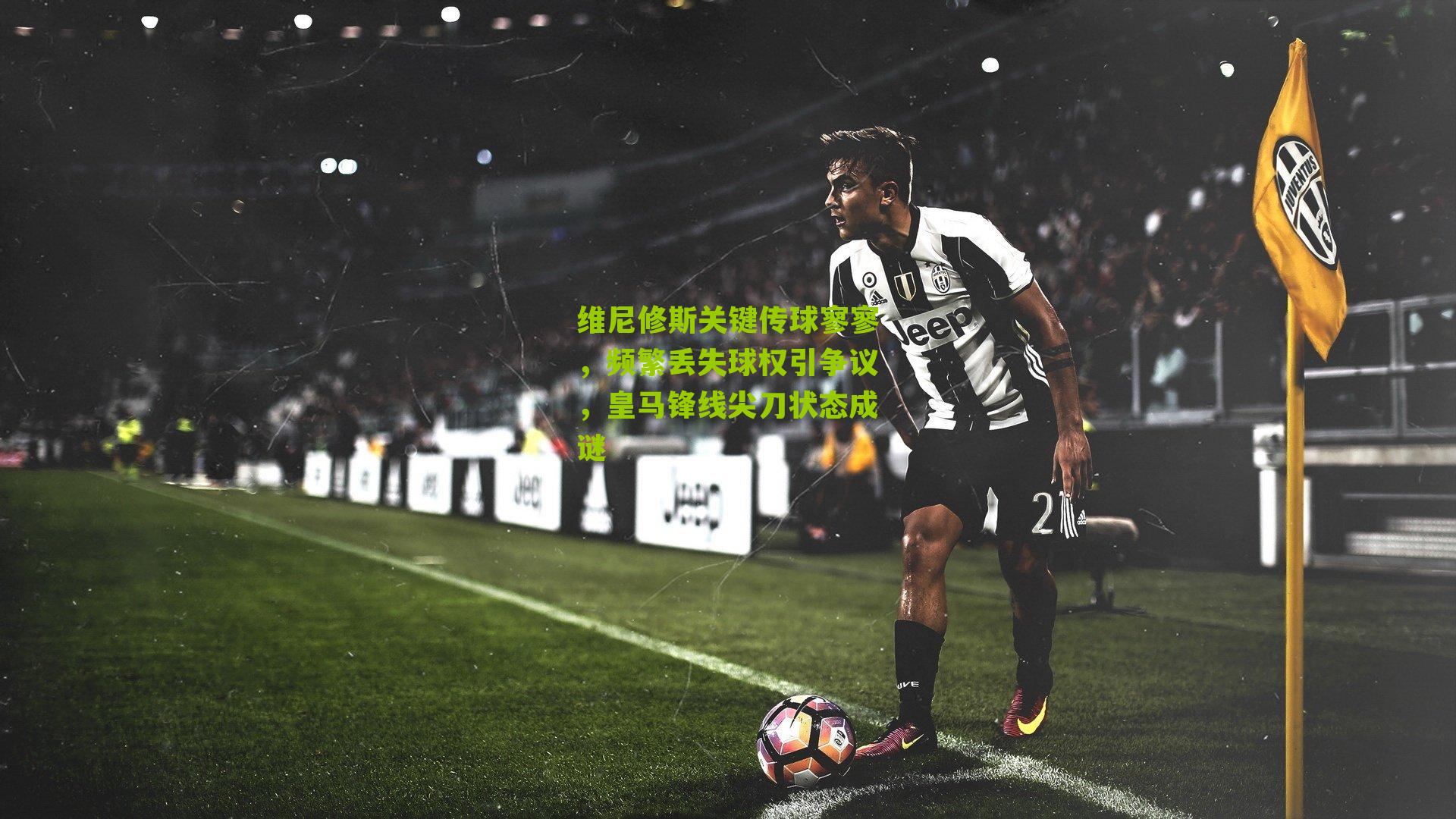 维尼修斯关键传球寥寥,频繁丢失球权引争议,皇马锋线尖刀状态成谜