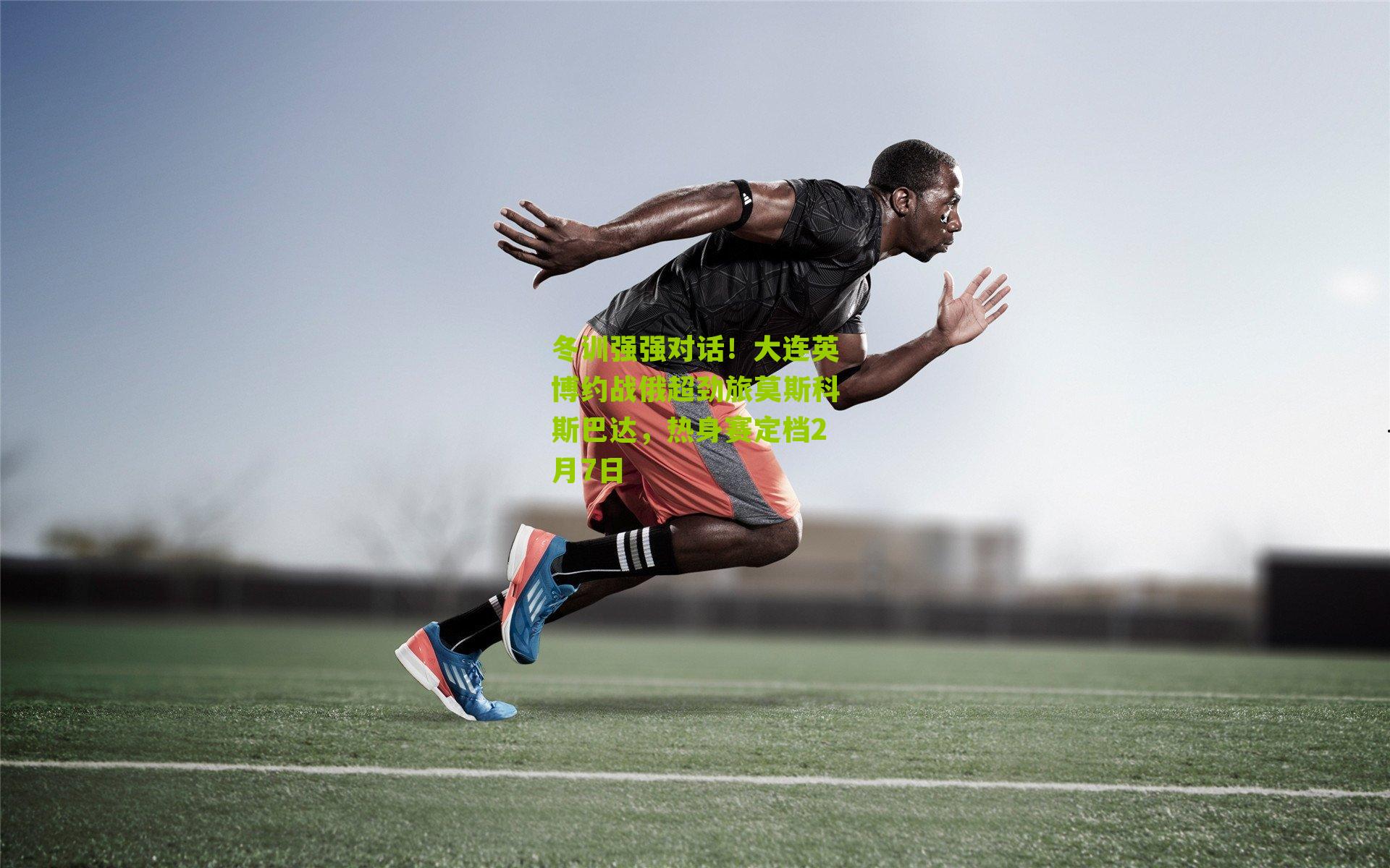 冬训强强对话!大连英博约战俄超劲旅莫斯科斯巴达,热身赛定档2月7日