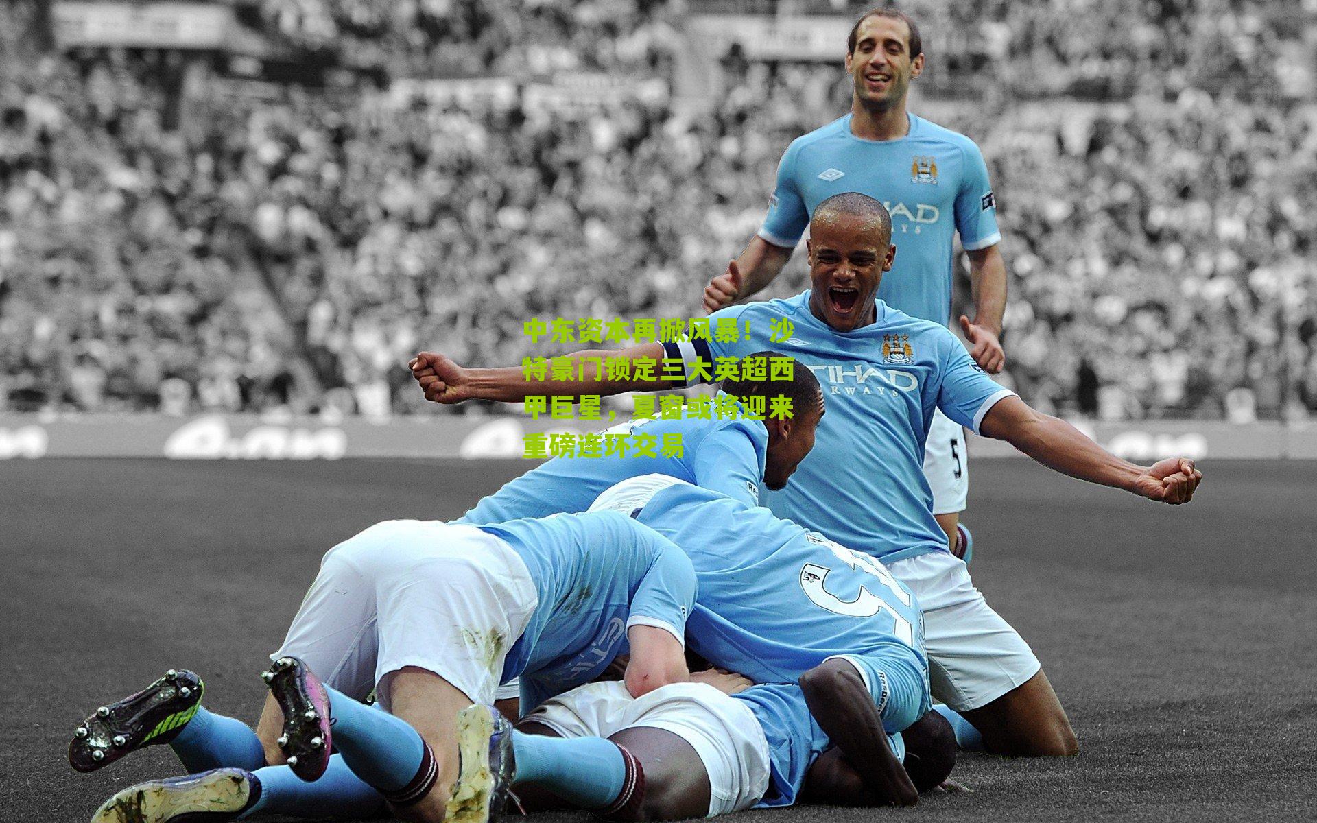 中东资本再掀风暴！沙特豪门锁定三大英超西甲巨星，夏窗或将迎来重磅连环交易